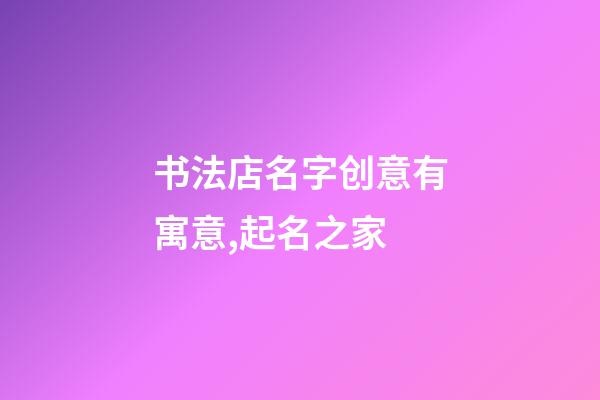 书法店名字创意有寓意,起名之家-第1张-店铺起名-玄机派