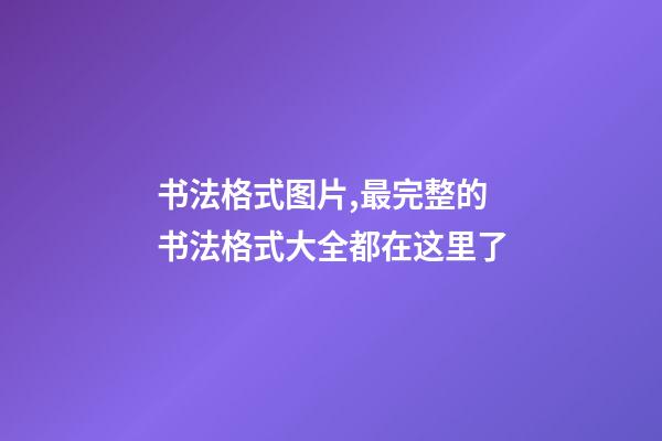 书法格式图片,最完整的书法格式大全都在这里了(收藏)-第1张-观点-玄机派