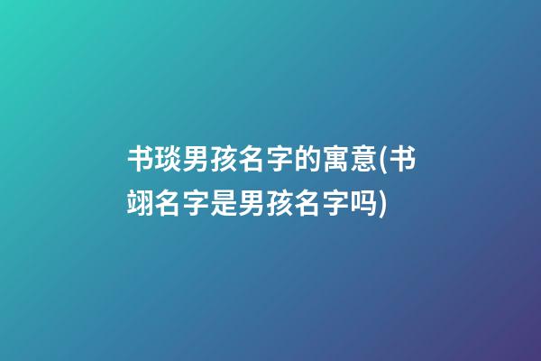 书琰男孩名字的寓意(书翊名字是男孩名字吗)