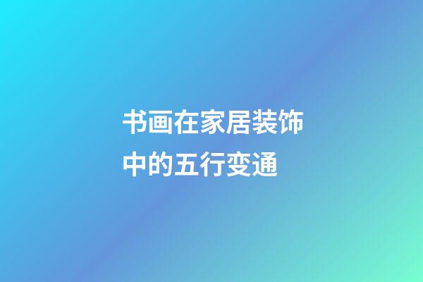 书画在家居装饰中的五行变通