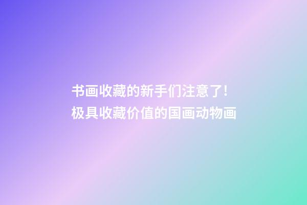 书画收藏的新手们注意了!极具收藏价值的国画动物画-第1张-观点-玄机派