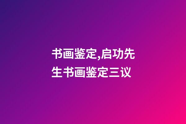 书画鉴定,启功先生书画鉴定三议-第1张-观点-玄机派