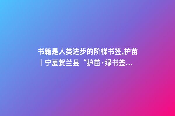 书籍是人类进步的阶梯书签,护苗丨宁夏贺兰县“护苗·绿书签”从我做起-第1张-观点-玄机派