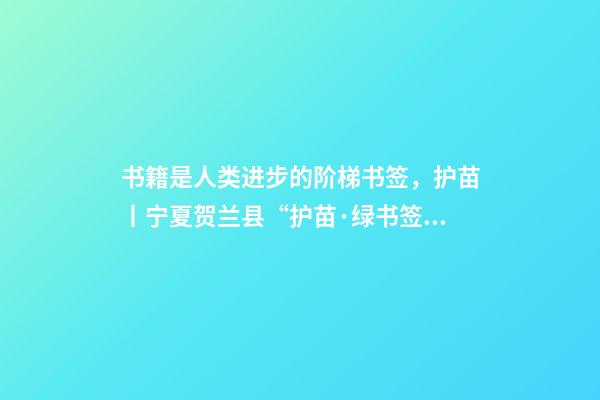 书籍是人类进步的阶梯书签，护苗丨宁夏贺兰县“护苗·绿书签”从我做起-第1张-观点-玄机派