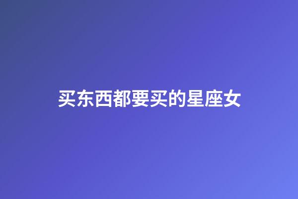 买东西都要买的星座女-第1张-星座运势-玄机派