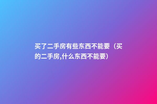 买了二手房有些东西不能要（买的二手房,什么东西不能要）