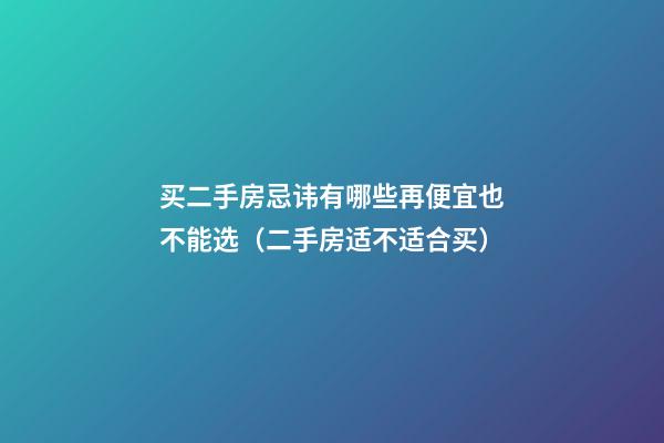 买二手房忌讳有哪些再便宜也不能选（二手房适不适合买）