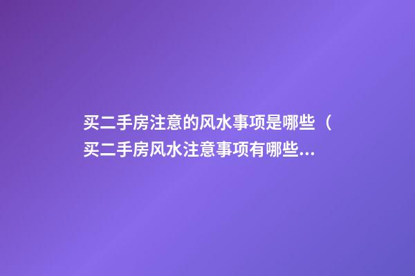 买二手房注意的风水事项是哪些（买二手房风水注意事项有哪些）