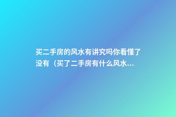 买二手房的风水有讲究吗你看懂了没有（买了二手房有什么风水讲究）