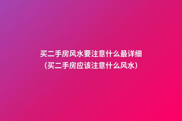 买二手房风水要注意什么最详细（买二手房应该注意什么风水）