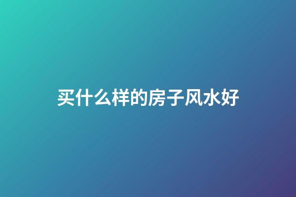买什么样的房子风水好?