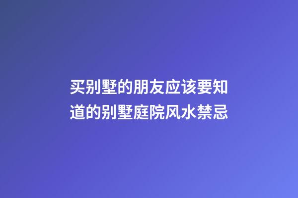 买别墅的朋友应该要知道的别墅庭院风水禁忌
