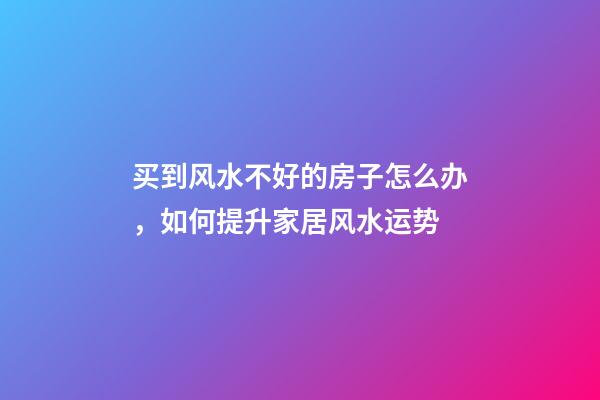 买到风水不好的房子怎么办，如何提升家居风水运势