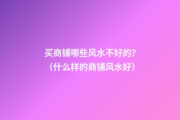 买商铺哪些风水不好的？（什么样的商铺风水好）