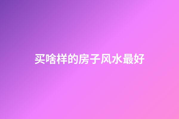 买啥样的房子风水最好