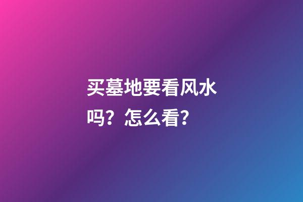 买墓地要看风水吗？怎么看？