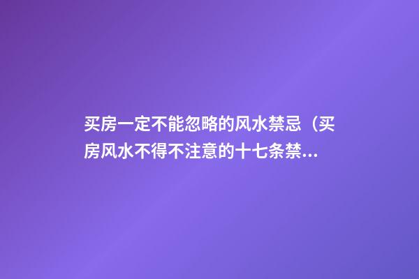 买房一定不能忽略的风水禁忌（买房风水不得不注意的十七条禁忌）