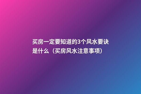 买房一定要知道的3个风水要诀是什么（买房风水注意事项）