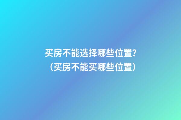 买房不能选择哪些位置？（买房不能买哪些位置）