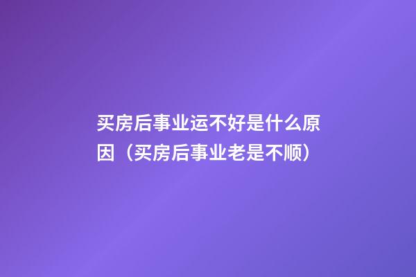 买房后事业运不好是什么原因（买房后事业老是不顺）