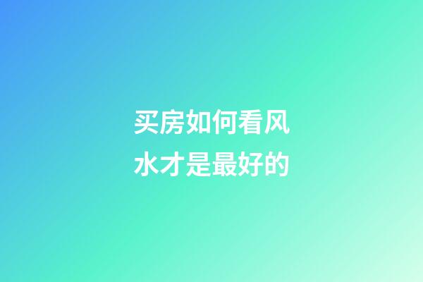 买房如何看风水才是最好的