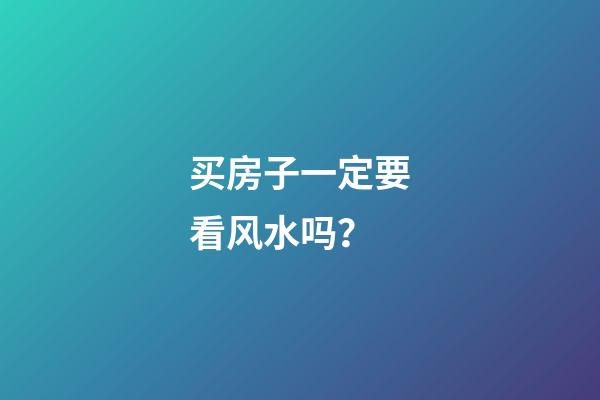 买房子一定要看风水吗？