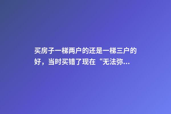 买房子一梯两户的还是一梯三户的好，当时买错了现在“无法弥补”