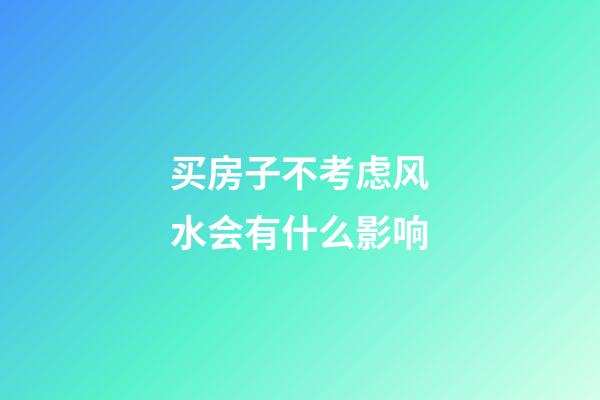 买房子不考虑风水会有什么影响