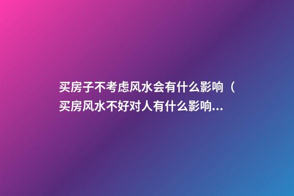 买房子不考虑风水会有什么影响（买房风水不好对人有什么影响）