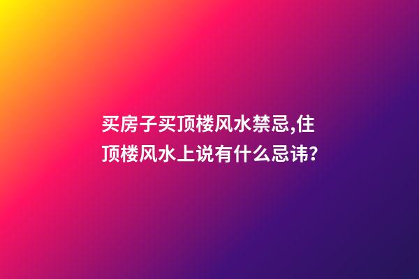 买房子买顶楼风水禁忌,住顶楼风水上说有什么忌讳？
