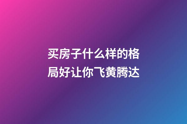 买房子什么样的格局好让你飞黄腾达