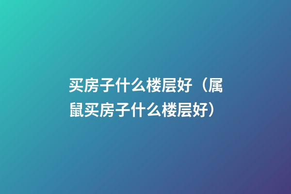 买房子什么楼层好（属鼠买房子什么楼层好）