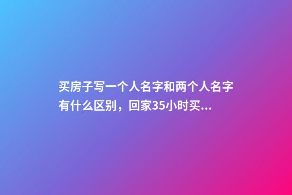 买房子写一个人名字和两个人名字有什么区别，回家35小时买硬座-第1张-观点-玄机派