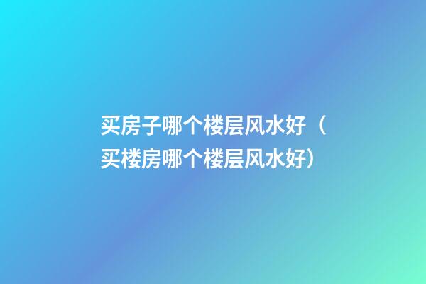 买房子哪个楼层风水好（买楼房哪个楼层风水好）