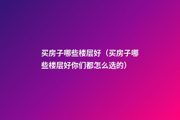 买房子哪些楼层好（买房子哪些楼层好?你们都怎么选的?）