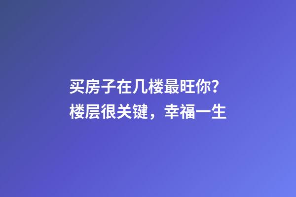 买房子在几楼最旺你？楼层很关键，幸福一生
