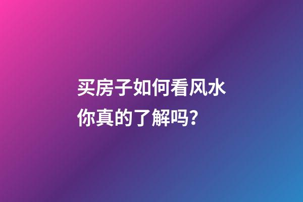 买房子如何看风水你真的了解吗？