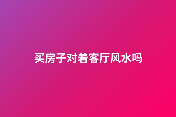 买房子对着客厅风水吗