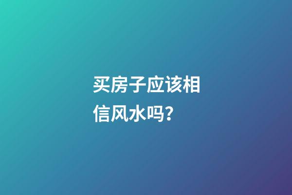 买房子应该相信风水吗？