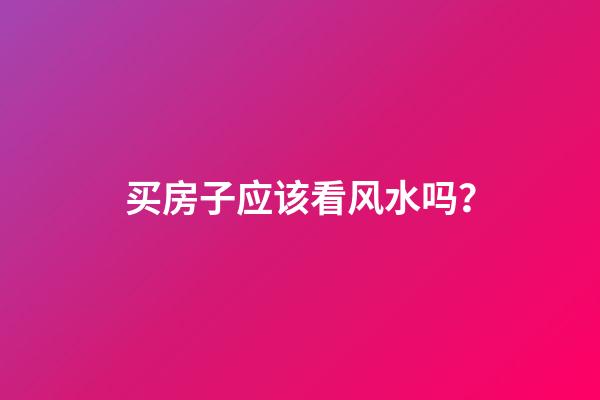 买房子应该看风水吗？