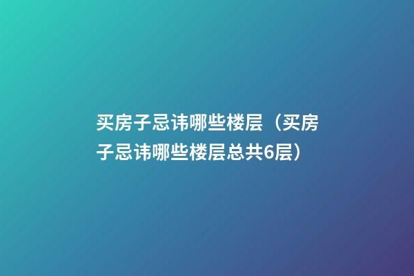 买房子忌讳哪些楼层（买房子忌讳哪些楼层总共6层）