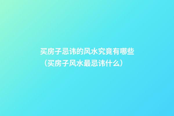 买房子忌讳的风水究竟有哪些（买房子风水最忌讳什么）