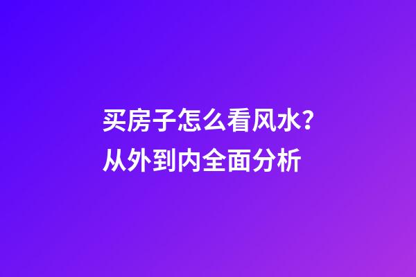 买房子怎么看风水？从外到内全面分析
