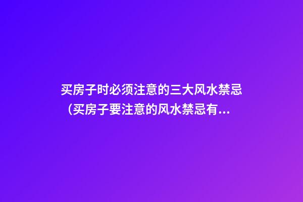 买房子时必须注意的三大风水禁忌（买房子要注意的风水禁忌有哪些）