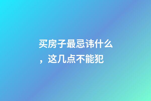 买房子最忌讳什么，这几点不能犯