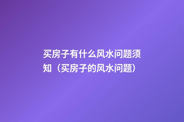 买房子有什么风水问题须知（买房子的风水问题）