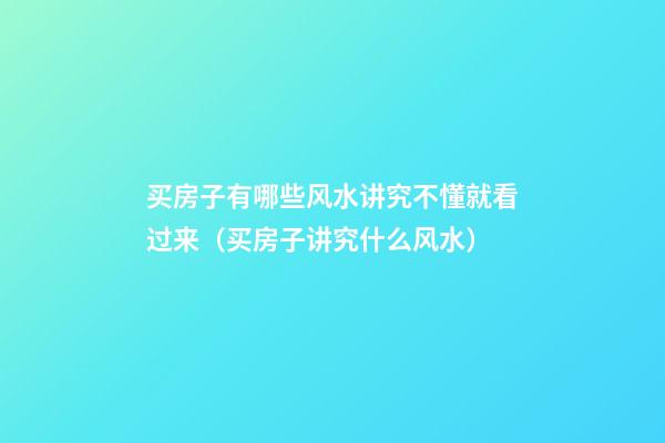 买房子有哪些风水讲究不懂就看过来（买房子讲究什么风水）