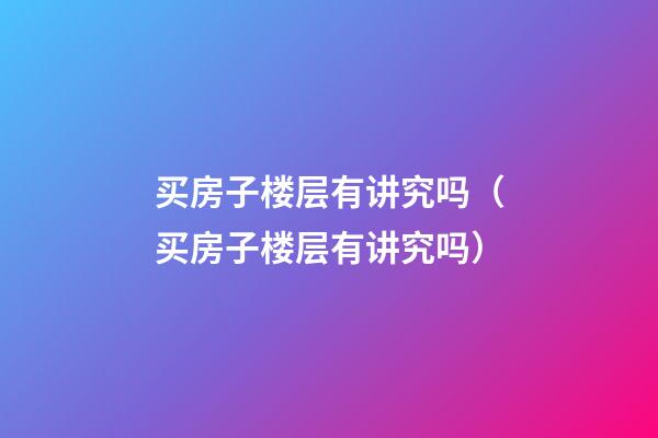 买房子楼层有讲究吗（买房子楼层有讲究吗?）