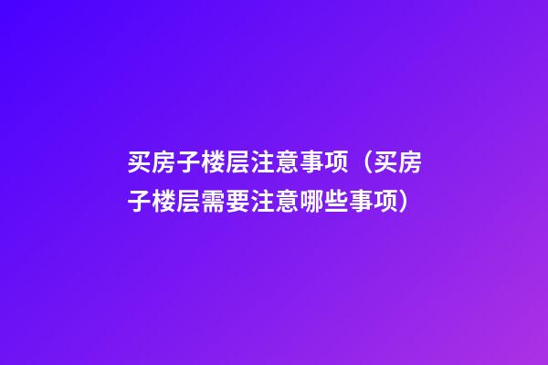 买房子楼层注意事项（买房子楼层需要注意哪些事项）