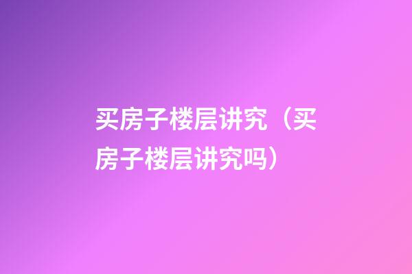 买房子楼层讲究（买房子楼层讲究吗?）